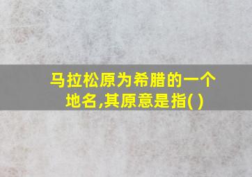 马拉松原为希腊的一个地名,其原意是指( )